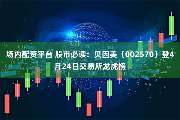场内配资平台 股市必读：贝因美（002570）登4月24日交易所龙虎榜