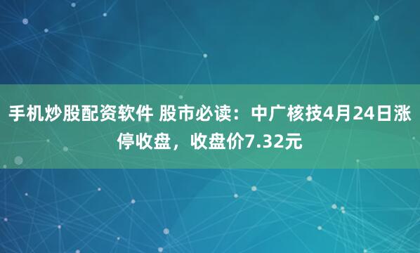 手机炒股配资软件 股市必读：中广核技4月24日涨停收盘，收盘价7.32元
