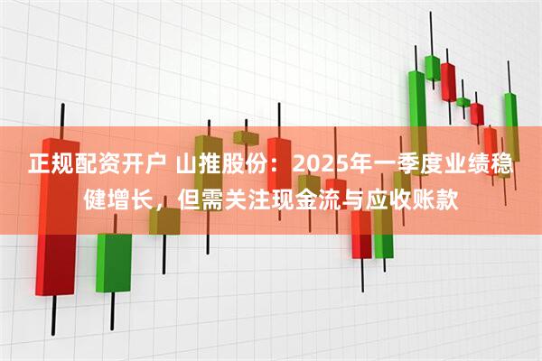 正规配资开户 山推股份：2025年一季度业绩稳健增长，但需关注现金流与应收账款