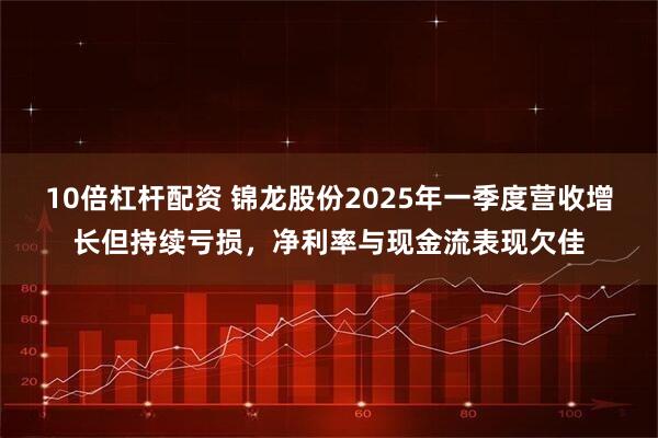 10倍杠杆配资 锦龙股份2025年一季度营收增长但持续亏损，净利率与现金流表现欠佳