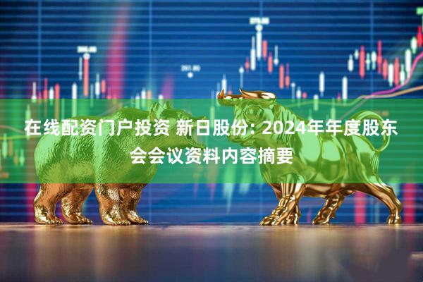 在线配资门户投资 新日股份: 2024年年度股东会会议资料内容摘要