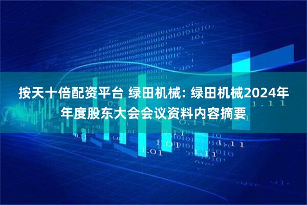 按天十倍配资平台 绿田机械: 绿田机械2024年年度股东大会会议资料内容摘要