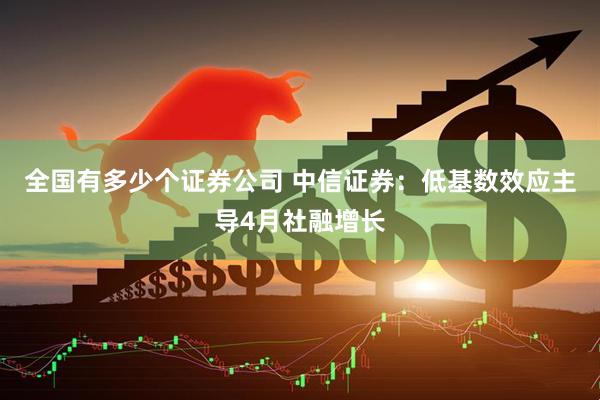 全国有多少个证券公司 中信证券：低基数效应主导4月社融增长