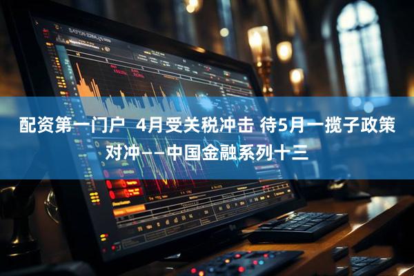 配资第一门户  4月受关税冲击 待5月一揽子政策对冲——中国金融系列十三