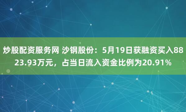 炒股配资服务网 沙钢股份：5月19日获融资买入8823.93万元，占当日流入资金比例为20.91%