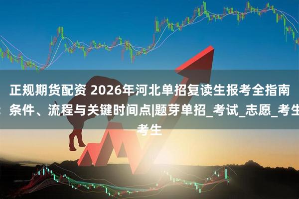 正规期货配资 2026年河北单招复读生报考全指南：条件、流程与关键时间点|题芽单招_考试_志愿_考生