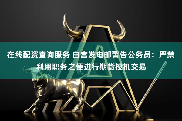 在线配资查询服务 白宫发电邮警告公务员：严禁利用职务之便进行期货投机交易