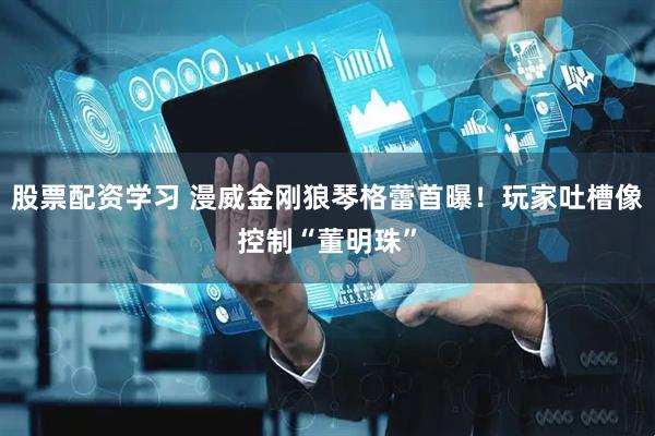 股票配资学习 漫威金刚狼琴格蕾首曝！玩家吐槽像控制“董明珠”